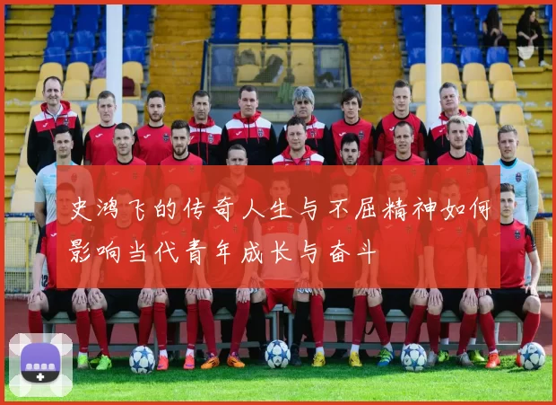 史鸿飞的传奇人生与不屈精神如何影响当代青年成长与奋斗