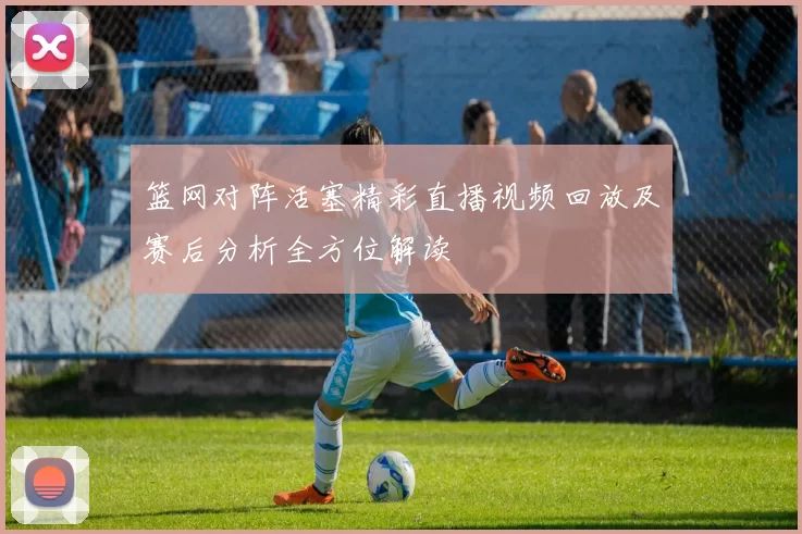 篮网对阵活塞精彩直播视频回放及赛后分析全方位解读