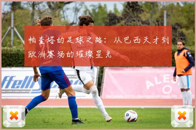 帕奎塔的足球之路：从巴西天才到欧洲赛场的璀璨星光