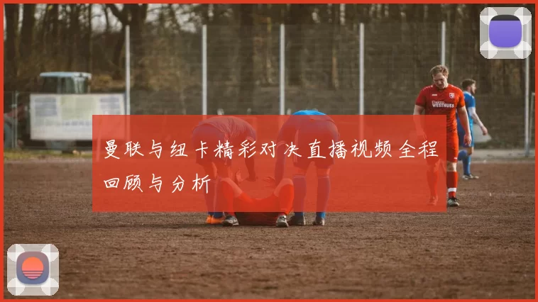 曼联与纽卡精彩对决直播视频全程回顾与分析