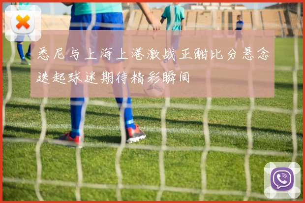悉尼与上海上港激战正酣比分悬念迭起球迷期待精彩瞬间