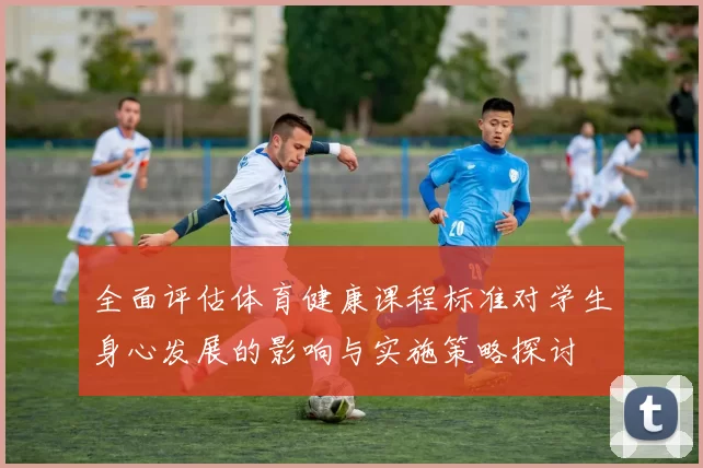 全面评估体育健康课程标准对学生身心发展的影响与实施策略探讨