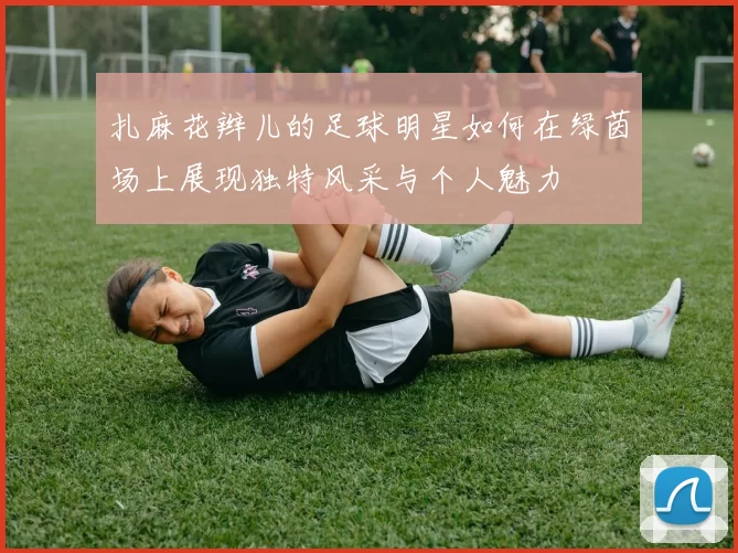 扎麻花辫儿的足球明星如何在绿茵场上展现独特风采与个人魅力