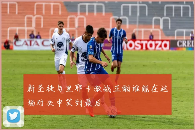 新圣徒与里耶卡激战正酣谁能在这场对决中笑到最后