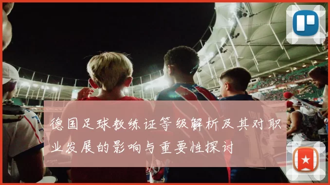 德国足球教练证等级解析及其对职业发展的影响与重要性探讨