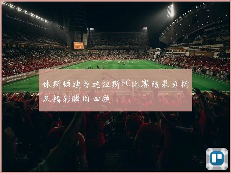 休斯顿迪与达拉斯FC比赛结果分析及精彩瞬间回顾