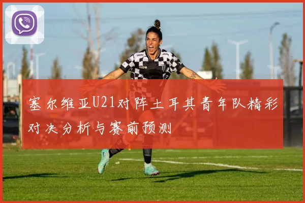 塞尔维亚U21对阵土耳其青年队精彩对决分析与赛前预测