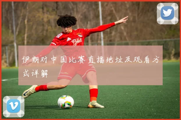 伊朗对中国比赛直播地址及观看方式详解