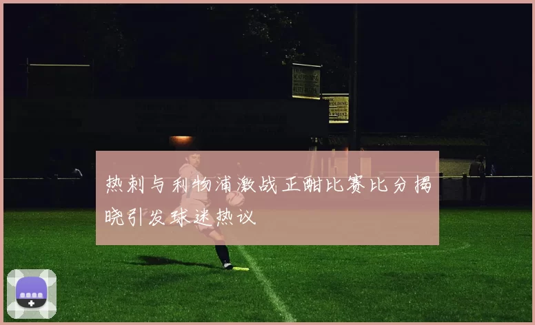 热刺与利物浦激战正酣比赛比分揭晓引发球迷热议