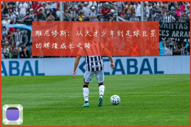 维尼修斯：从天才少年到足球巨星的辉煌成长之路