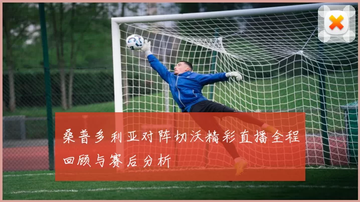 桑普多利亚对阵切沃精彩直播全程回顾与赛后分析