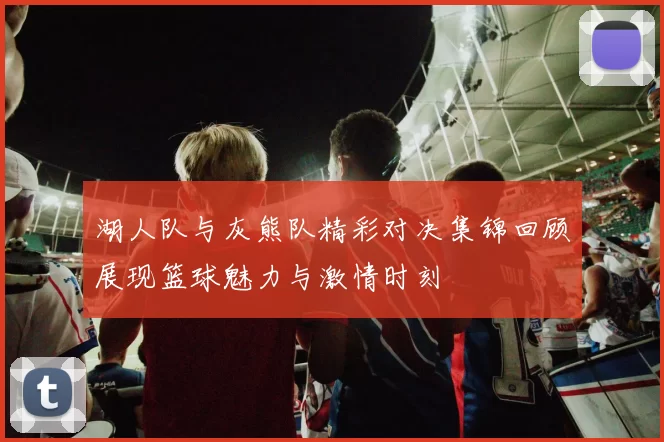 湖人队与灰熊队精彩对决集锦回顾展现篮球魅力与激情时刻